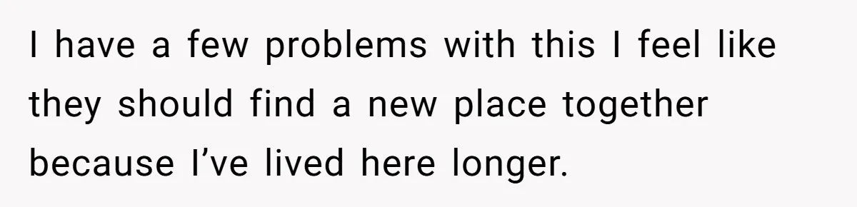 I have a few problems with this I feel like they should find a new place together because I’ve lived here longer.