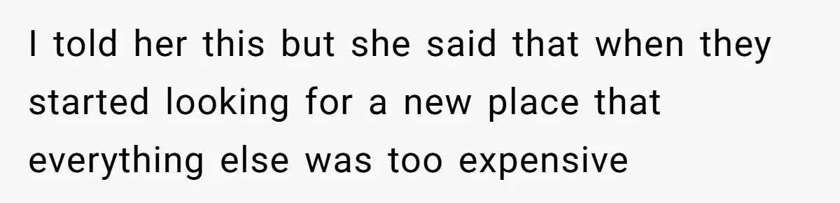 I told her this but she said that when they started looking for a new place that everything else was too expensive