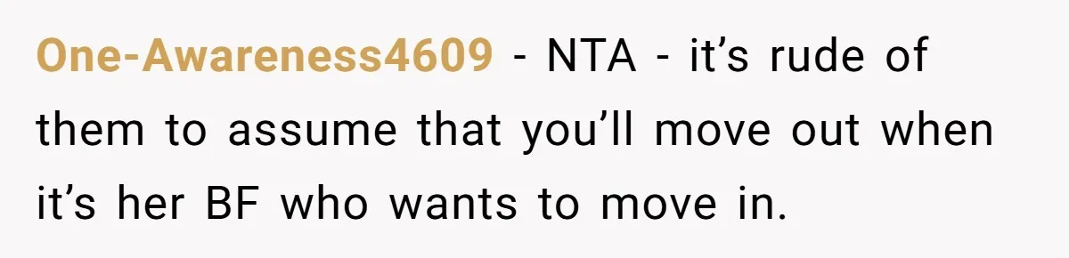One-Awareness4609 − NTA - it’s rude of them to assume that you’ll move out when it’s her BF who wants to move in.