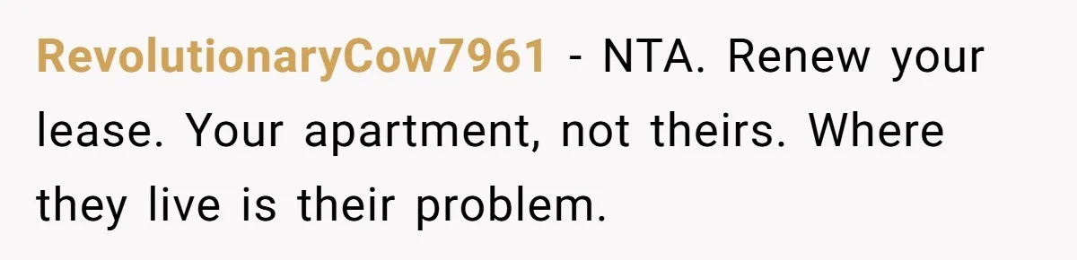 RevolutionaryCow7961 − NTA. Renew your lease. Your apartment, not theirs. Where they live is their problem.