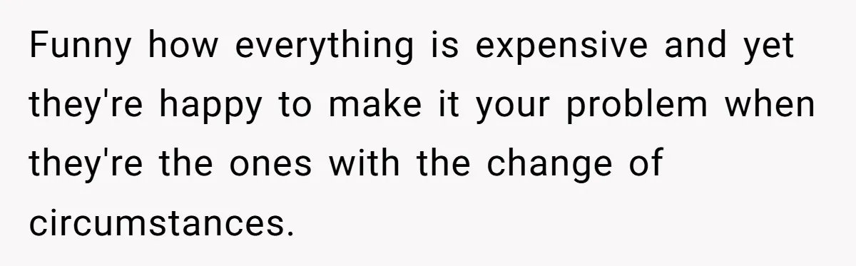 Funny how everything is expensive and yet they're happy to make it your problem when they're the ones with the change of circumstances.