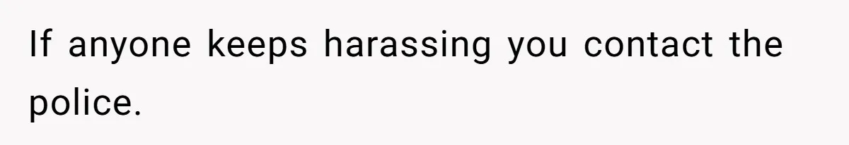 If anyone keeps harassing you contact the police.