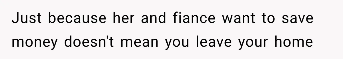 Just because her and fiance want to save money doesn't mean you leave your home