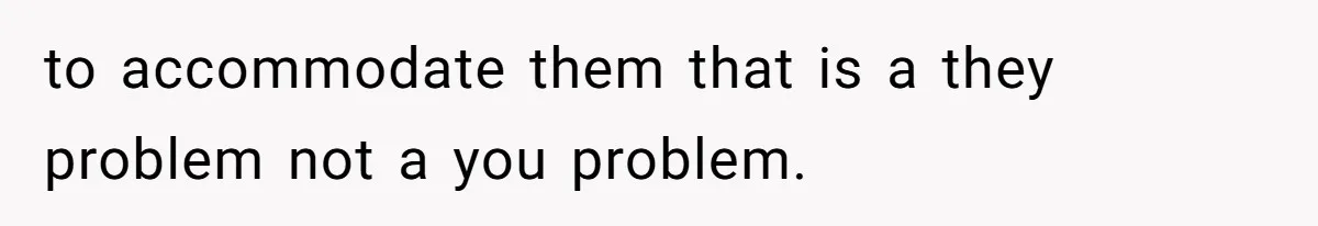 to accommodate them that is a they problem not a you problem.