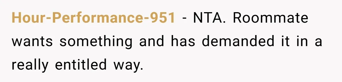 Hour-Performance-951 − NTA. Roommate wants something and has demanded it in a really entitled way.