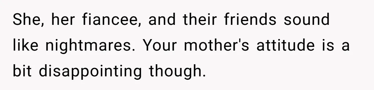She, her fiancee, and their friends sound like nightmares. Your mother's attitude is a bit disappointing though.