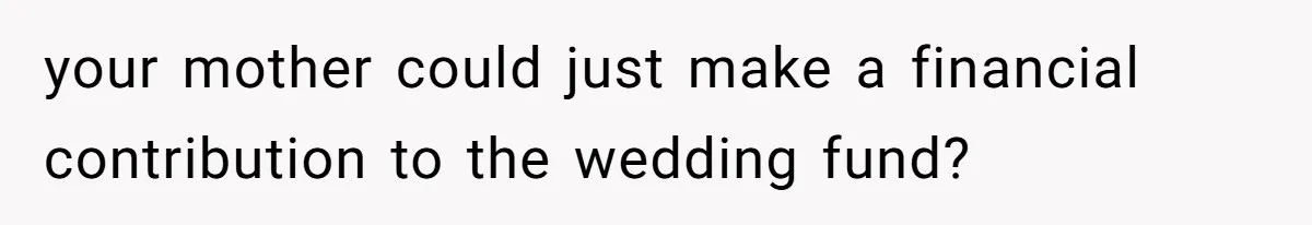 your mother could just make a financial contribution to the wedding fund?