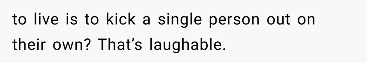 to live is to kick a single person out on their own? That’s laughable.