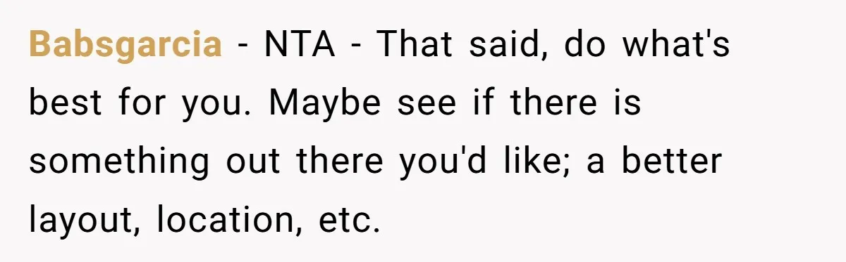 Babsgarcia − NTA - That said, do what's best for you. Maybe see if there is something out there you'd like; a better layout, location, etc.
