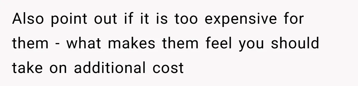 Also point out if it is too expensive for them - what makes them feel you should take on additional cost