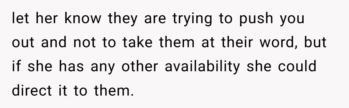 let her know they are trying to push you out and not to take them at their word, but if she has any other availability she could direct it to...