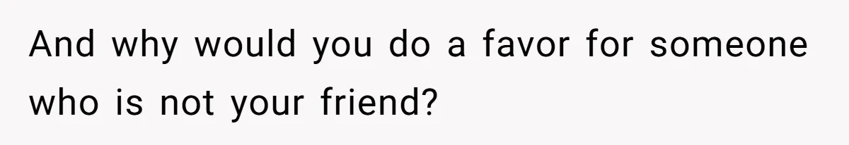 And why would you do a favor for someone who is not your friend?