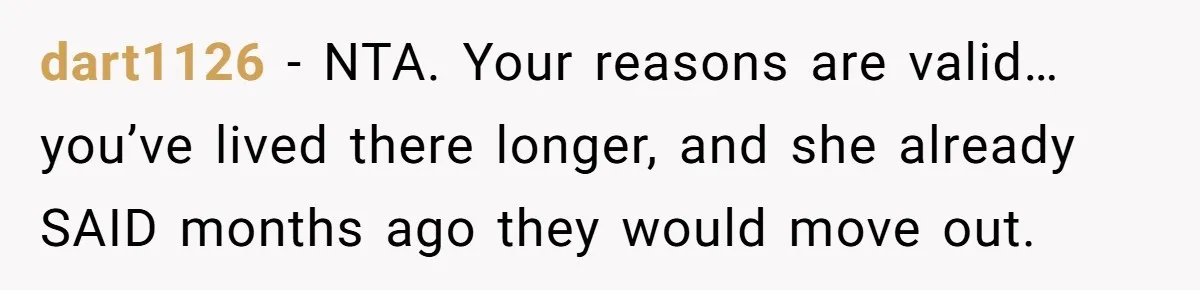 dart1126 − NTA. Your reasons are valid…you’ve lived there longer, and she already SAID months ago they would move out.