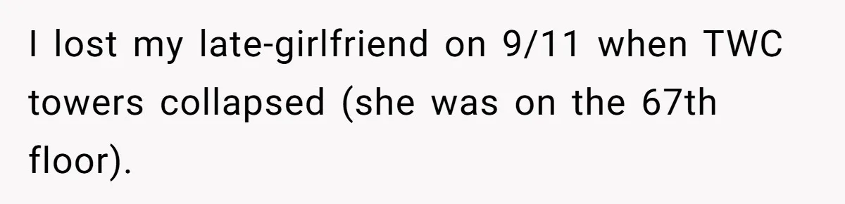 I lost my late-girlfriend on 9/11 when TWC towers collapsed (she was on the 67th floor).