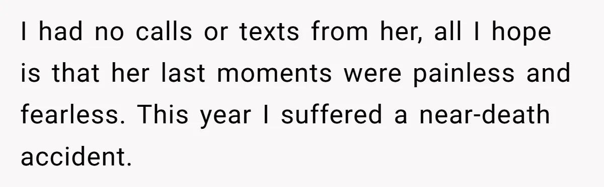 I had no calls or texts from her, all I hope is that her last moments were painless and fearless. This year I suffered a near-death accident.