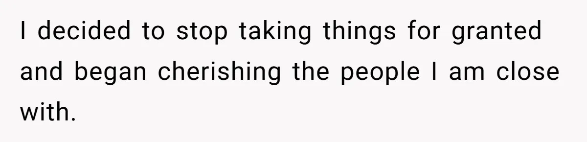 I decided to stop taking things for granted and began cherishing the people I am close with.