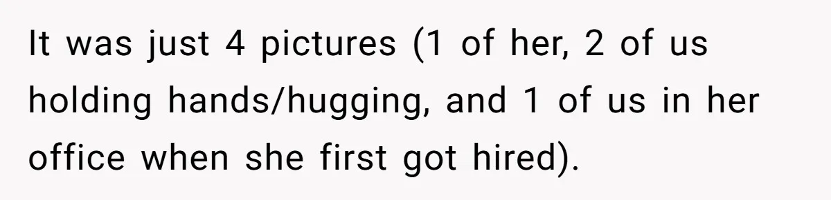 It was just 4 pictures (1 of her, 2 of us holding hands/hugging, and 1 of us in her office when she first got hired).