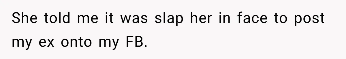 She told me it was slap her in face to post my ex onto my FB.