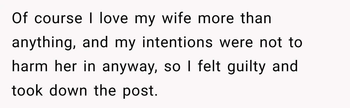 Of course I love my wife more than anything, and my intentions were not to harm her in anyway, so I felt guilty and took down the post.