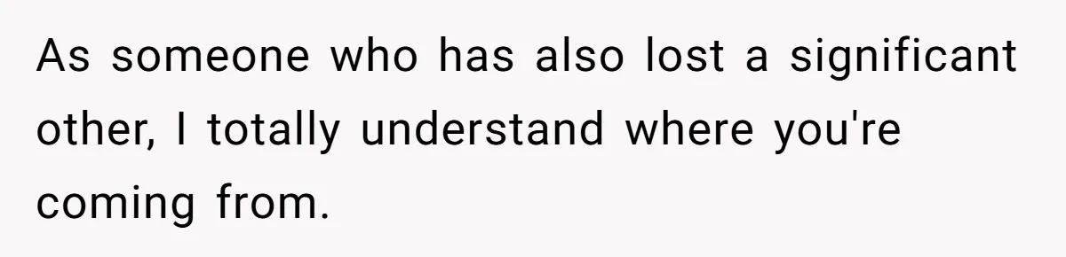 As someone who has also lost a significant other, I totally understand where you're coming from.
