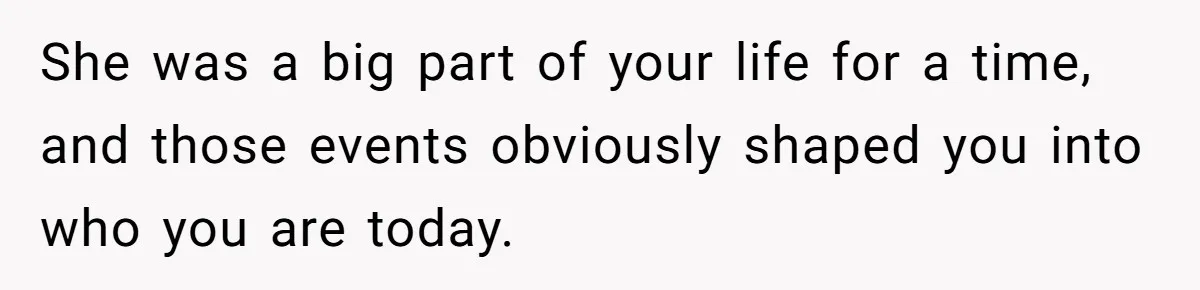 She was a big part of your life for a time, and those events obviously shaped you into who you are today.