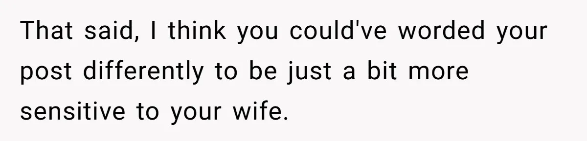 That said, I think you could've worded your post differently to be just a bit more sensitive to your wife.