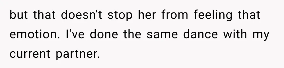 but that doesn't stop her from feeling that emotion. I've done the same dance with my current partner.