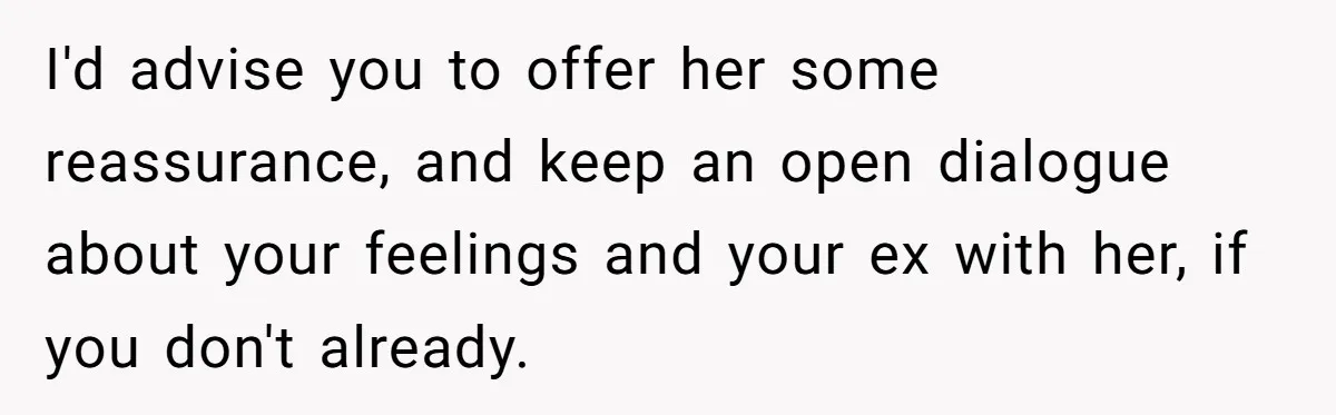 I'd advise you to offer her some reassurance, and keep an open dialogue about your feelings and your ex with her, if you don't already.