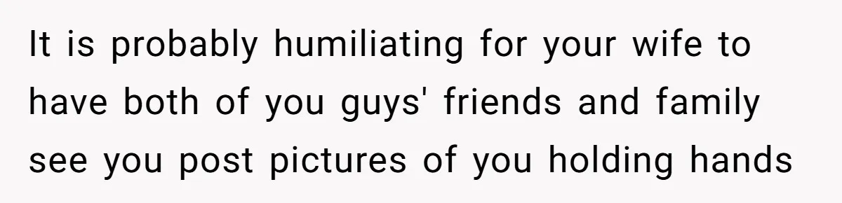 It is probably humiliating for your wife to have both of you guys' friends and family see you post pictures of you holding hands