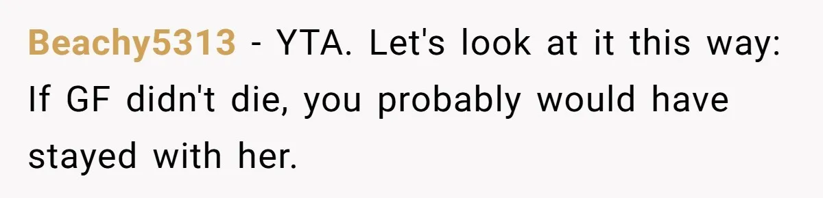 Beachy5313 − YTA. Let's look at it this way: If GF didn't die, you probably would have stayed with her.