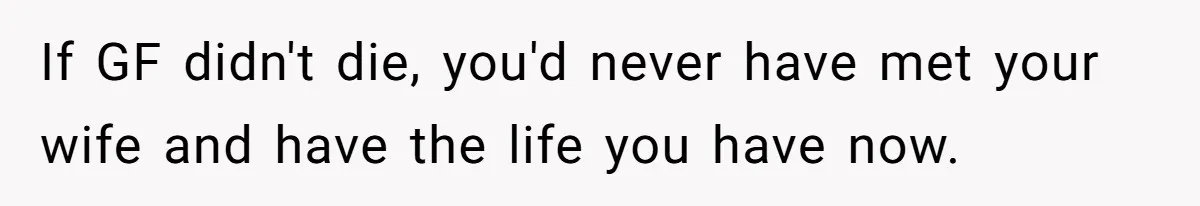 If GF didn't die, you'd never have met your wife and have the life you have now.