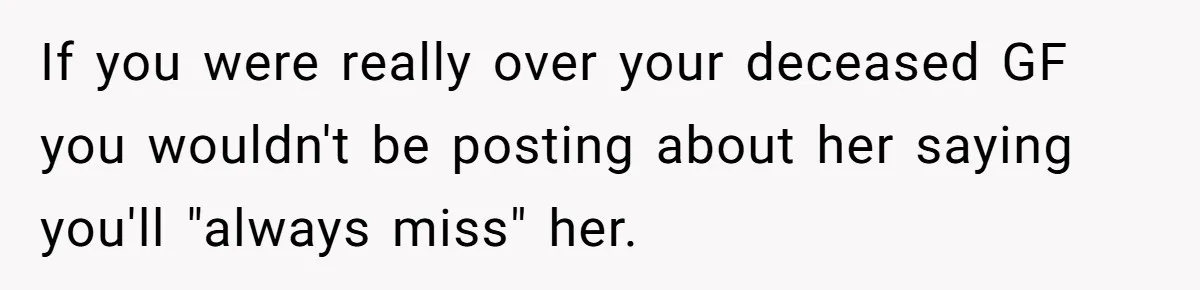 If you were really over your deceased GF you wouldn't be posting about her saying you'll "always miss" her.