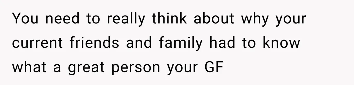 You need to really think about why your current friends and family had to know what a great person your GF