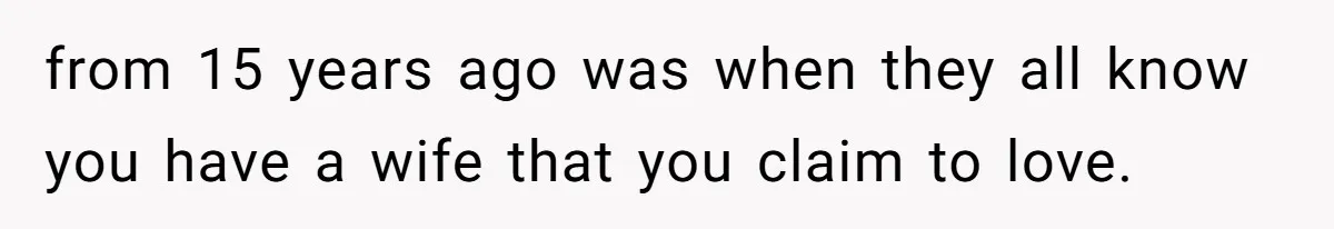 from 15 years ago was when they all know you have a wife that you claim to love.