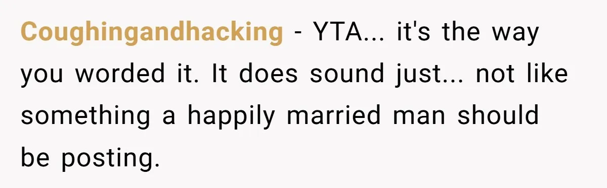 Coughingandhacking − YTA... it's the way you worded it. It does sound just... not like something a happily married man should be posting.