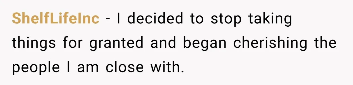 ShelfLifeInc − I decided to stop taking things for granted and began cherishing the people I am close with.