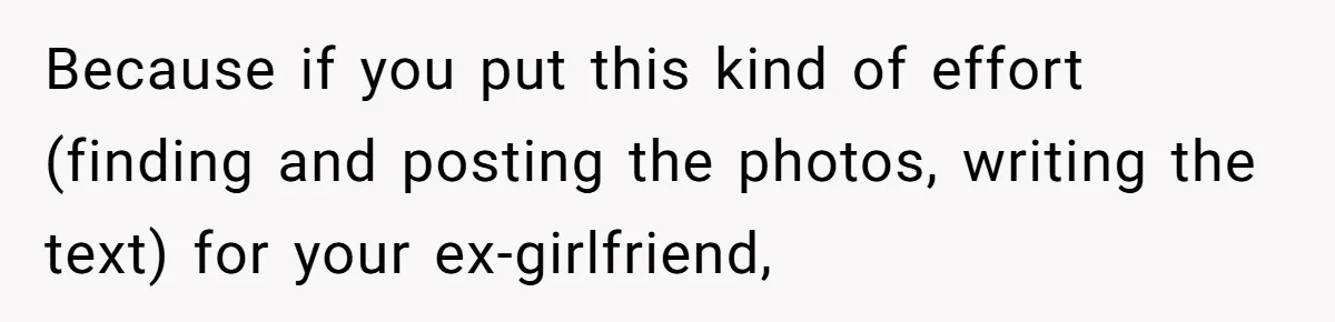 Because if you put this kind of effort (finding and posting the photos, writing the text) for your ex-girlfriend,