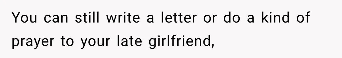You can still write a letter or do a kind of prayer to your late girlfriend,