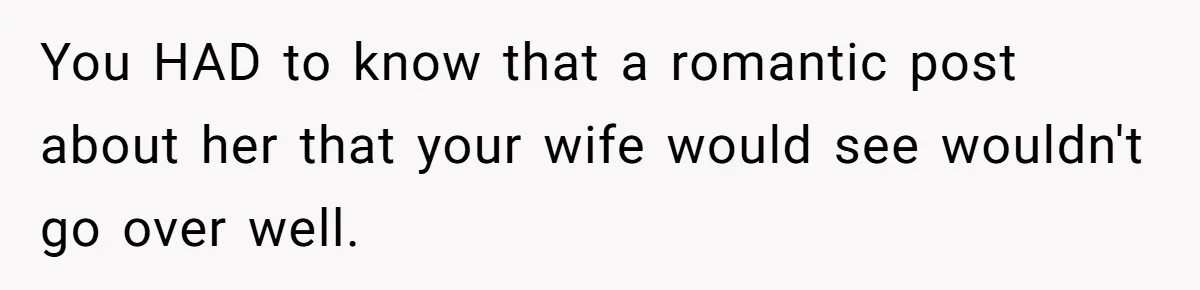 You HAD to know that a romantic post about her that your wife would see wouldn't go over well.