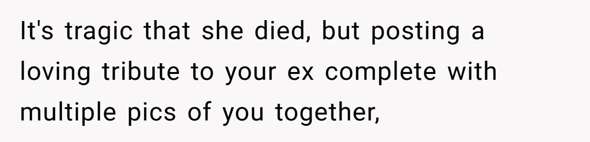 It's tragic that she died, but posting a loving tribute to your ex complete with multiple pics of you together,