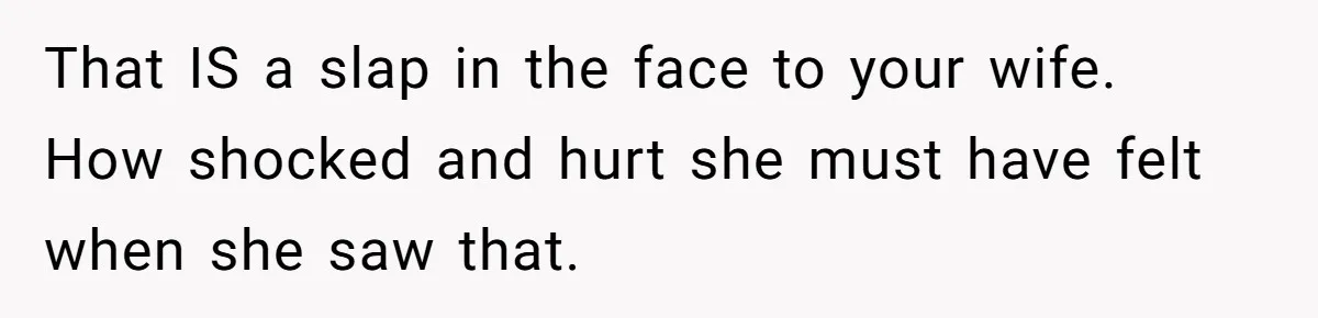 That IS a slap in the face to your wife. How shocked and hurt she must have felt when she saw that.