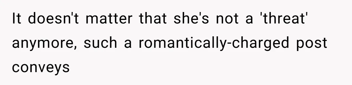 It doesn't matter that she's not a 'threat' anymore, such a romantically-charged post conveys