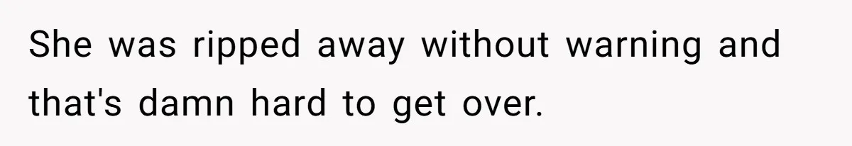 She was ripped away without warning and that's damn hard to get over.
