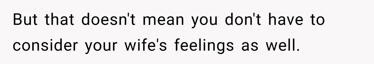 But that doesn't mean you don't have to consider your wife's feelings as well.