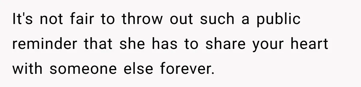 It's not fair to throw out such a public reminder that she has to share your heart with someone else forever.