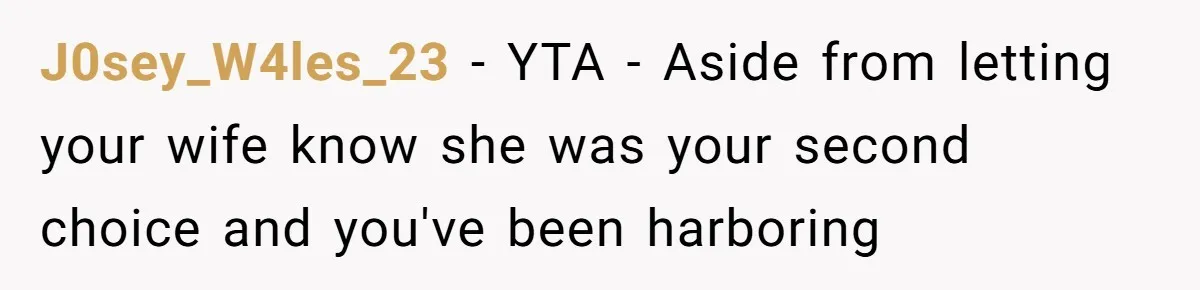 J0sey_W4les_23 − YTA - Aside from letting your wife know she was your second choice and you've been harboring