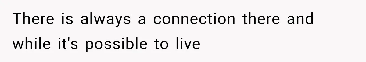 There is always a connection there and while it's possible to live