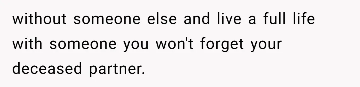 without someone else and live a full life with someone you won't forget your deceased partner.