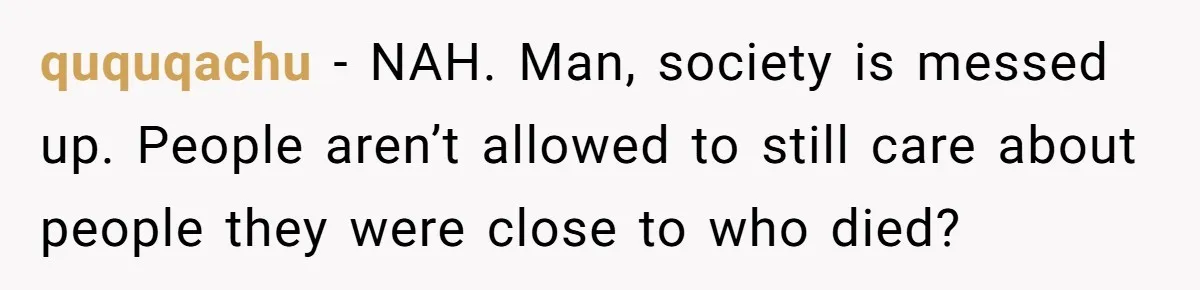 ququqachu − NAH. Man, society is messed up. People aren’t allowed to still care about people they were close to who died?