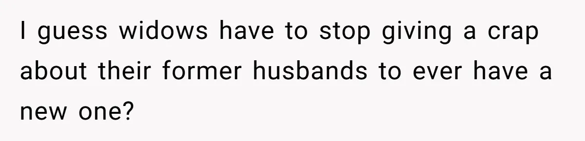 I guess widows have to stop giving a crap about their former husbands to ever have a new one?